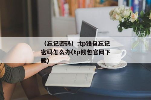 tp钱包密码忘了,TP钱包密码忘了怎么办？快速找回密码指南